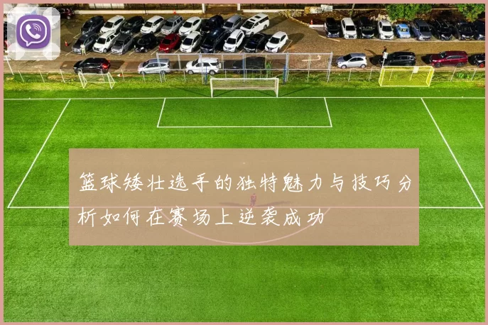 篮球矮壮选手的独特魅力与技巧分析如何在赛场上逆袭成功