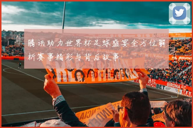 腾讯助力世界杯足球盛宴全方位解析赛事精彩与背后故事