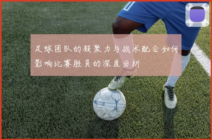 足球团队的凝聚力与战术配合如何影响比赛胜负的深度分析