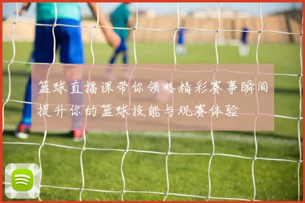 篮球直播课带你领略精彩赛事瞬间提升你的篮球技能与观赛体验