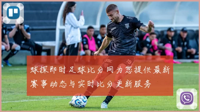 球探即时足球比分网为您提供最新赛事动态与实时比分更新服务