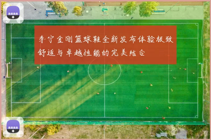 李宁金刚篮球鞋全新发布体验极致舒适与卓越性能的完美结合