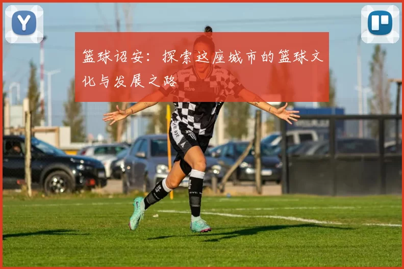 篮球诏安：探索这座城市的篮球文化与发展之路