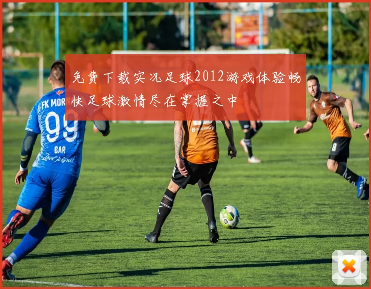 免费下载实况足球2012游戏体验畅快足球激情尽在掌握之中