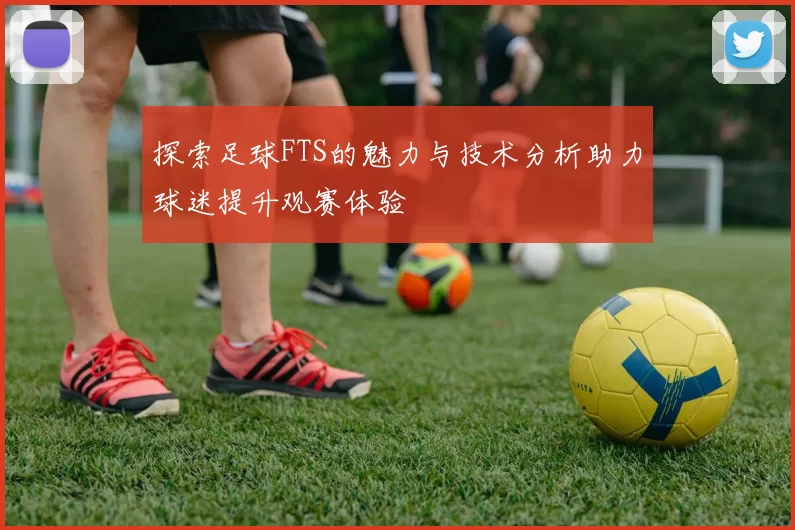 探索足球FTS的魅力与技术分析助力球迷提升观赛体验