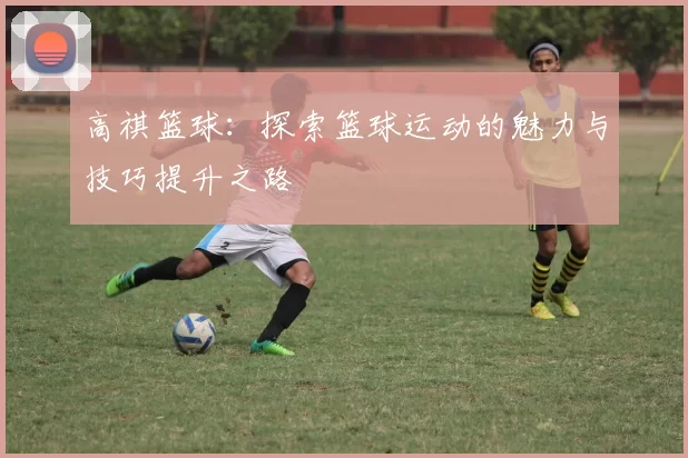 高祺篮球：探索篮球运动的魅力与技巧提升之路