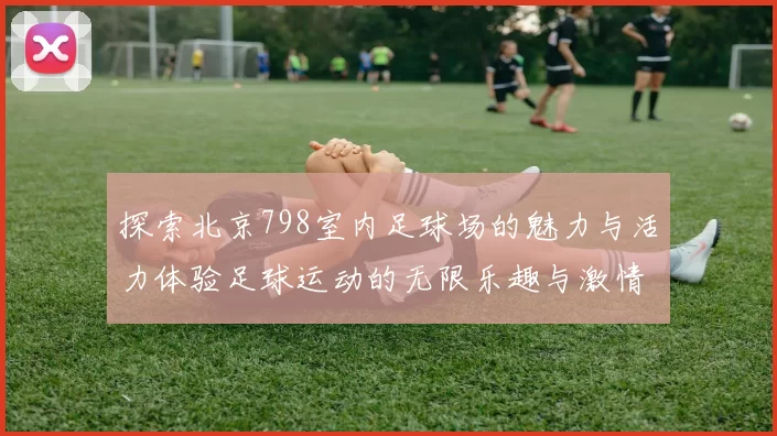 探索北京798室内足球场的魅力与活力体验足球运动的无限乐趣与激情